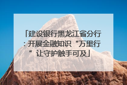建设银行黑龙江省分行：开展金融知识“万里行”让守护触手可及