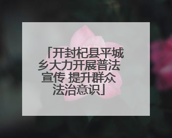 开封杞县平城乡大力开展普法宣传 提升群众法治意识