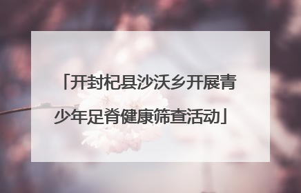 开封杞县沙沃乡开展青少年足脊健康筛查活动