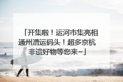 开集啦！运河市集亮相通州漕运码头！超多京杭非遗好物等您来~