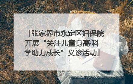 张家界市永定区妇保院开展“关注儿童身高·科学助力成长”义诊活动
