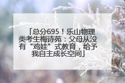 总分695！乐山物理类考生梅诗苑：父母从没有“鸡娃”式教育，给予我自主成长空间