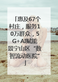 惠及67个村庄，服务10万群众，5G+AI赋能景宁山区“数智流动医院”
