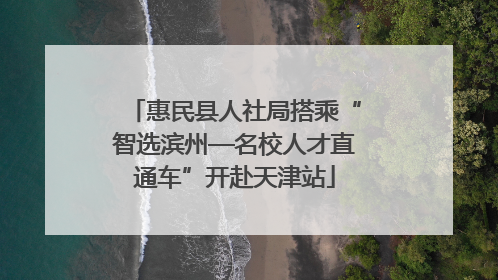 惠民县人社局搭乘“智选滨州—名校人才直通车”开赴天津站