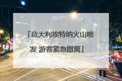 意大利埃特纳火山喷发 游客紧急撤离