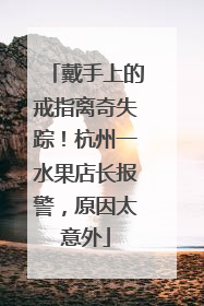 戴手上的戒指离奇失踪！杭州一水果店长报警，原因太意外