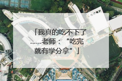 我真的吃不下了……老师：“吃完就有学分拿”