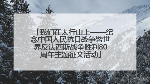 我们在太行山上——纪念中国人民抗日战争暨世界反法西斯战争胜利80周年主题征文活动