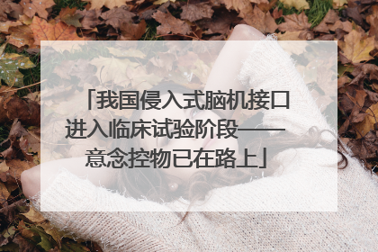 我国侵入式脑机接口进入临床试验阶段——意念控物已在路上