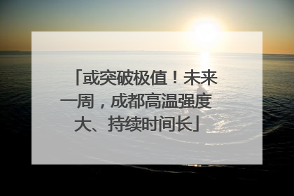 或突破极值！未来一周，成都高温强度大、持续时间长