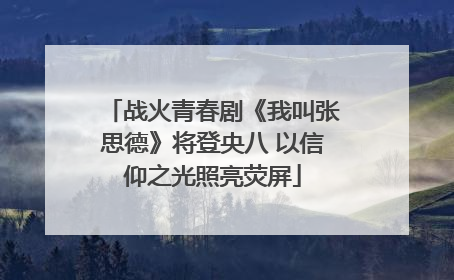 战火青春剧《我叫张思德》将登央八 以信仰之光照亮荧屏