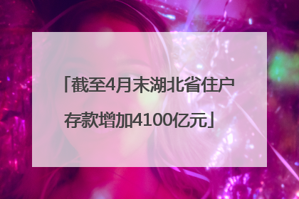 截至4月末湖北省住户存款增加4100亿元