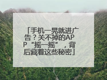 手机一晃就进广告？关不掉的APP“摇一摇”，背后藏着这些秘密