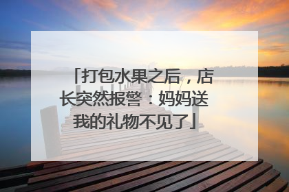 打包水果之后，店长突然报警：妈妈送我的礼物不见了