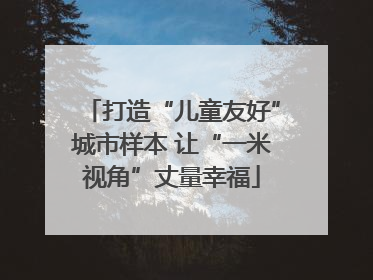 打造“儿童友好”城市样本 让“一米视角”丈量幸福