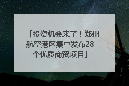 投资机会来了！郑州航空港区集中发布28个优质商贸项目