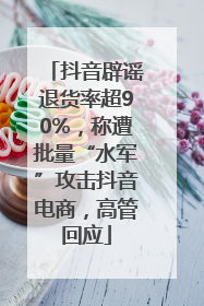 抖音辟谣退货率超90%，称遭批量“水军”攻击抖音电商，高管回应