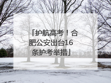 护航高考！合肥公安出台16条护考举措