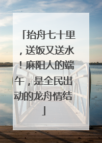 抬舟七十里，送饭又送水！麻阳人的端午，是全民出动的龙舟情结