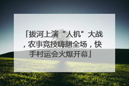 拔河上演“人机”大战，农事竞技嗨翻全场，快手村运会火爆开幕