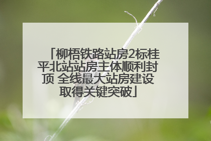 柳梧铁路站房2标桂平北站站房主体顺利封顶 全线最大站房建设取得关键突破