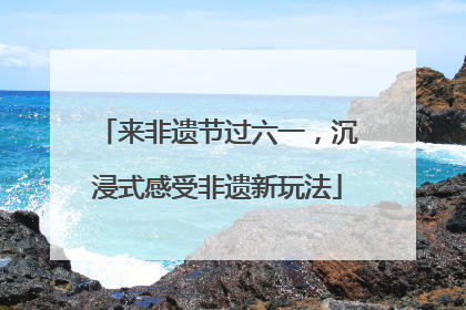 来非遗节过六一，沉浸式感受非遗新玩法