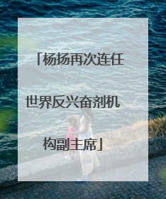 杨扬再次连任世界反兴奋剂机构副主席