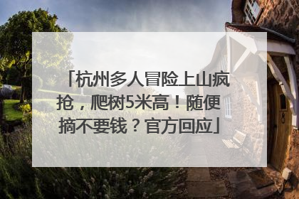 杭州多人冒险上山疯抢，爬树5米高！随便摘不要钱？官方回应