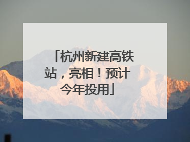 杭州新建高铁站，亮相！预计今年投用