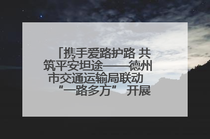携手爱路护路 共筑平安坦途——德州市交通运输局联动 “一路多方” 开展路政宣传月活动