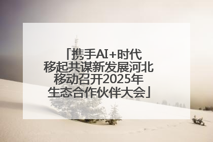携手AI+时代 移起共谋新发展河北移动召开2025年生态合作伙伴大会
