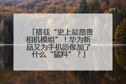 搭载“史上最昂贵相机模组”！华为新品又为手机影像加了什么“猛料”？