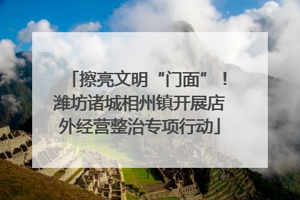 擦亮文明“门面”！潍坊诸城相州镇开展店外经营整治专项行动