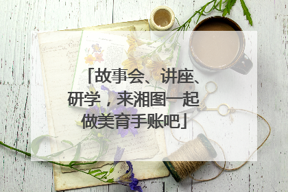 故事会、讲座、研学，来湘图一起做美育手账吧