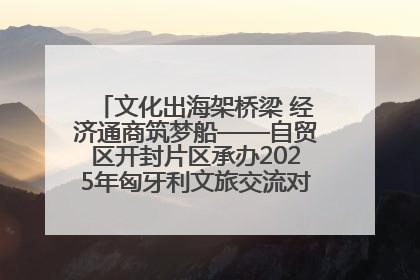 文化出海架桥梁 经济通商筑梦船——自贸区开封片区承办2025年匈牙利文旅交流对接活动专场