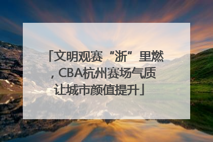 文明观赛“浙”里燃，CBA杭州赛场气质让城市颜值提升