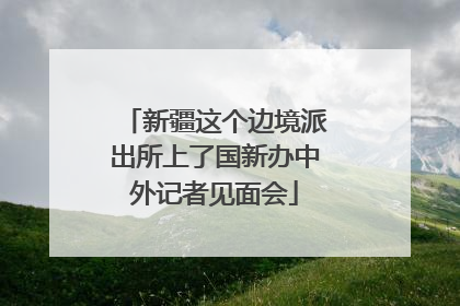 新疆这个边境派出所上了国新办中外记者见面会