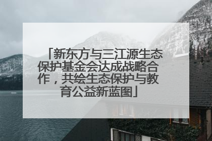 新东方与三江源生态保护基金会达成战略合作，共绘生态保护与教育公益新蓝图