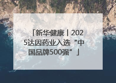 新华健康丨2025达因药业入选“中国品牌500强”