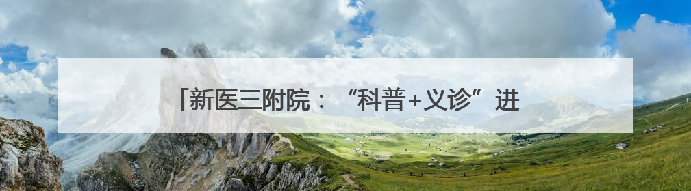 新医三附院：“科普+义诊”进商圈 让医疗服务充满烟火气