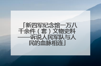 新四军纪念馆一万八千余件（套）文物史料——诉说人民军队与人民的血脉相连