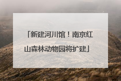 新建河川馆！南京红山森林动物园将扩建