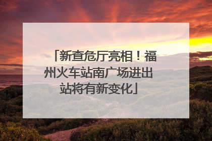 新查危厅亮相！福州火车站南广场进出站将有新变化