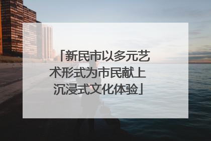 新民市以多元艺术形式为市民献上沉浸式文化体验