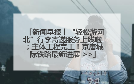 新闻早报丨“轻松游河北”行李寄递服务上线啦；主体工程完工！京唐城际铁路最新进展 >>