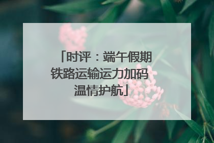 时评：端午假期铁路运输运力加码 温情护航
