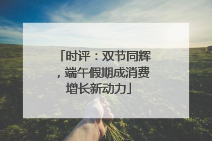 时评：双节同辉，端午假期成消费增长新动力