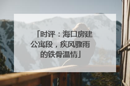 时评：海口房建公寓段，疾风骤雨的铁骨温情