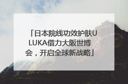 日本院线功效护肤ULUKA借力大阪世博会，开启全球新战略