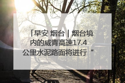 早安 烟台｜烟台境内的威青高速17.4公里水泥路面将进行“白改黑”改造